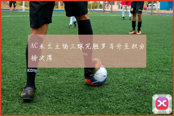 AC米兰主场三球完胜罗马升至积分榜次席