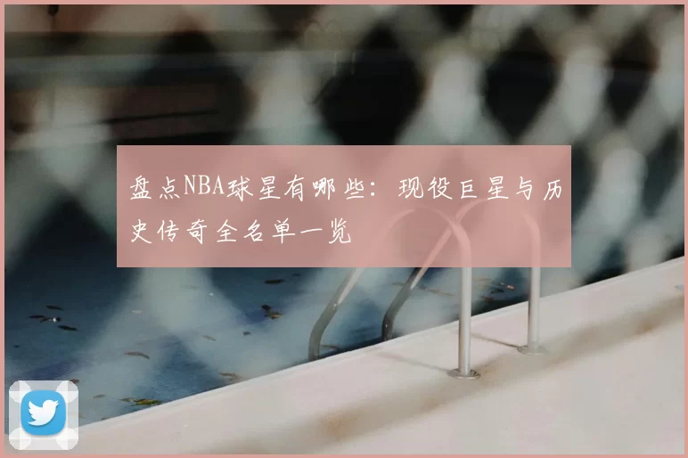 盘点NBA球星有哪些：现役巨星与历史传奇全名单一览