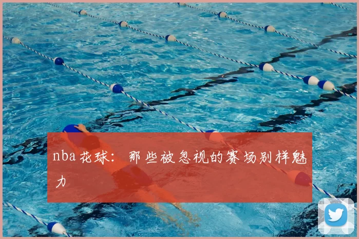 nba花球：那些被忽视的赛场别样魅力