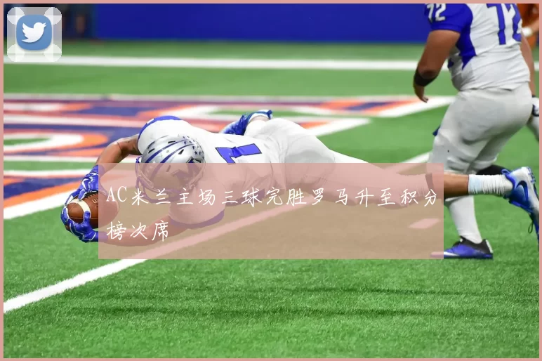 AC米兰主场三球完胜罗马升至积分榜次席