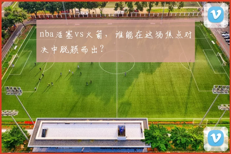 nba活塞vs火箭,谁能在这场焦点对决中脱颖而出?