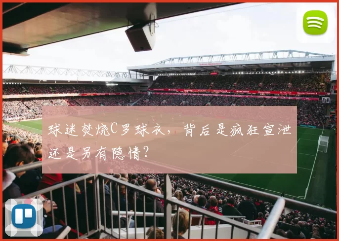 球迷焚烧C罗球衣,背后是疯狂宣泄还是另有隐情?