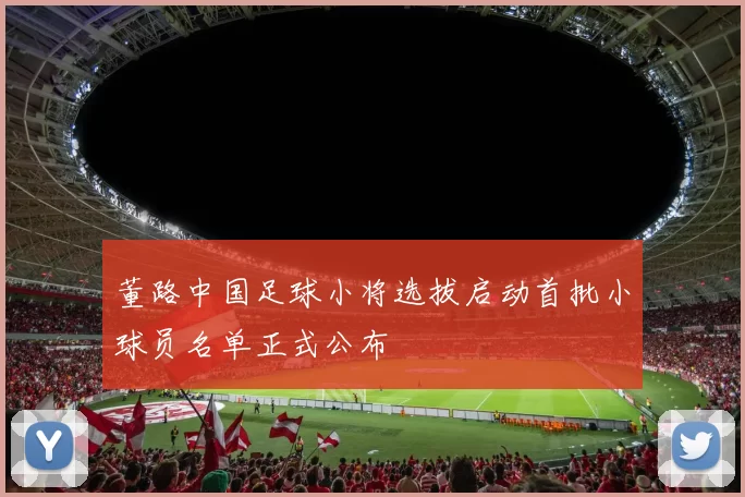 董路中国足球小将选拔启动首批小球员名单正式公布