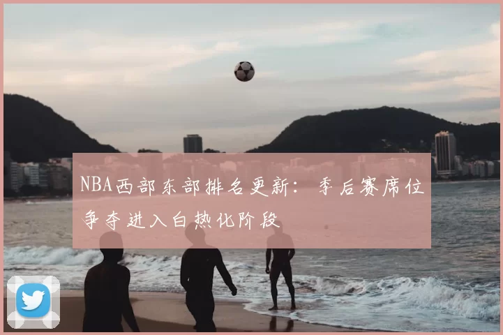 NBA西部东部排名更新:季后赛席位争夺进入白热化阶段