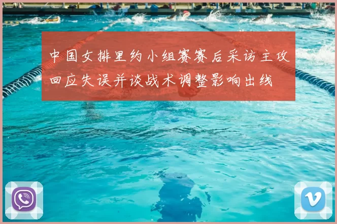 中国女排里约小组赛赛后采访主攻回应失误并谈战术调整影响出线