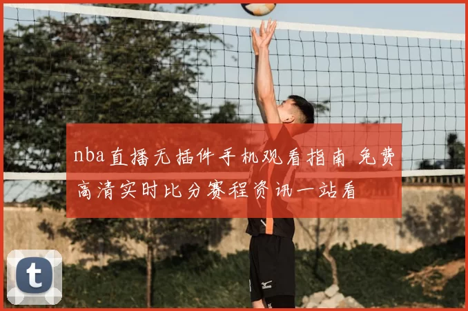 nba直播无插件手机观看指南 免费高清实时比分赛程资讯一站看