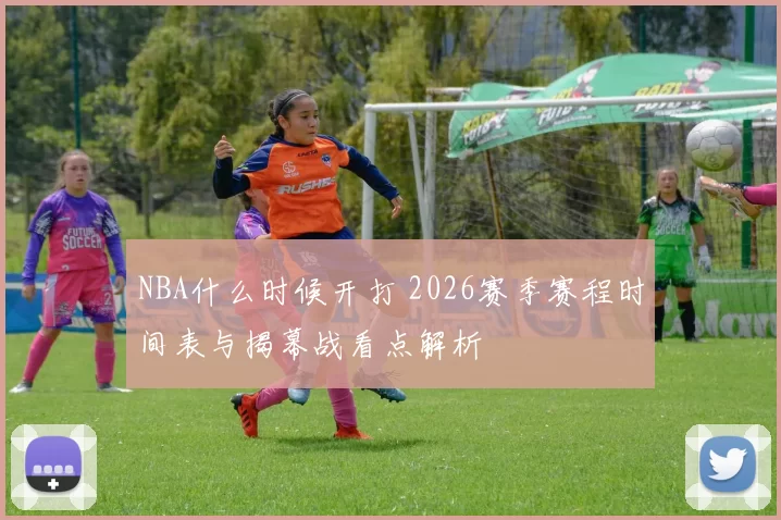 NBA什么时候开打 2026赛季赛程时间表与揭幕战看点解析