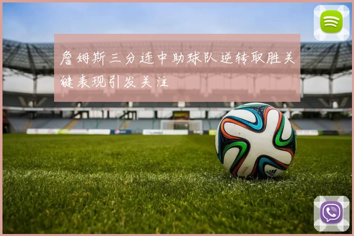 詹姆斯三分连中助球队逆转取胜关键表现引发关注