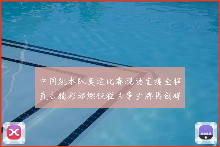 中国跳水队奥运比赛现场直播全程直击精彩超燃征程力争金牌再创辉煌