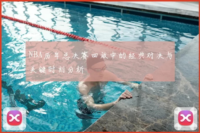 NBA历年总决赛回放中的经典对决与关键时刻分析