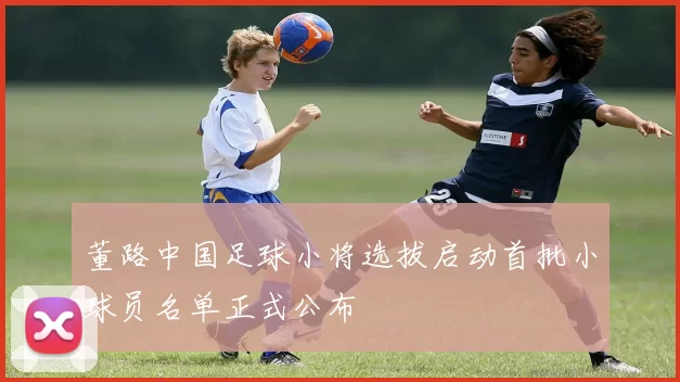 董路中国足球小将选拔启动首批小球员名单正式公布