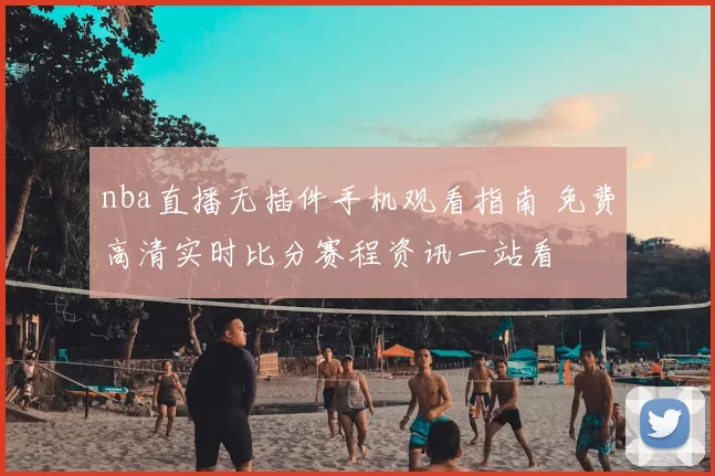 nba直播无插件手机观看指南 免费高清实时比分赛程资讯一站看