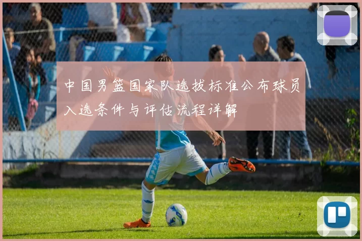 中国男篮国家队选拔标准公布球员入选条件与评估流程详解