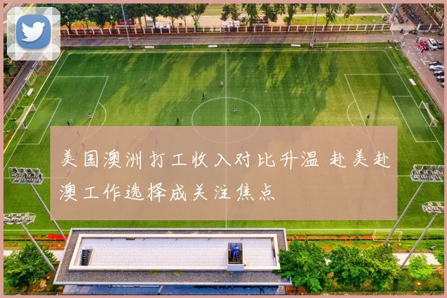 美国澳洲打工收入对比升温 赴美赴澳工作选择成关注焦点