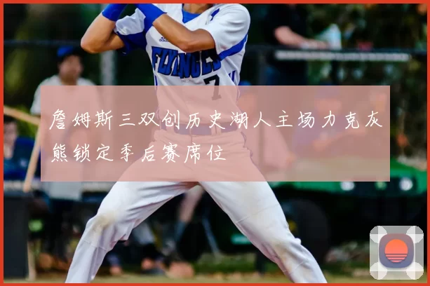 詹姆斯三双创历史湖人主场力克灰熊锁定季后赛席位