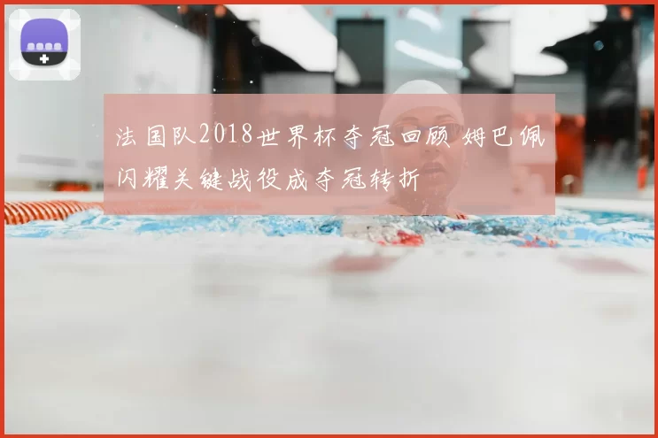 法国队2018世界杯夺冠回顾 姆巴佩闪耀关键战役成夺冠转折