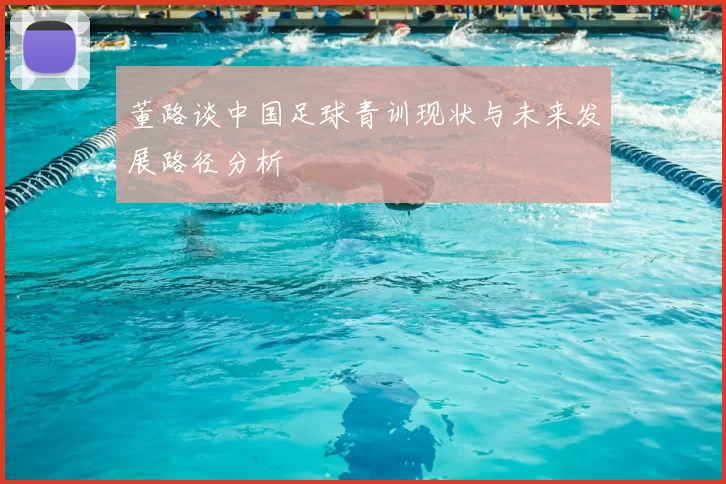 董路谈中国足球青训现状与未来发展路径分析