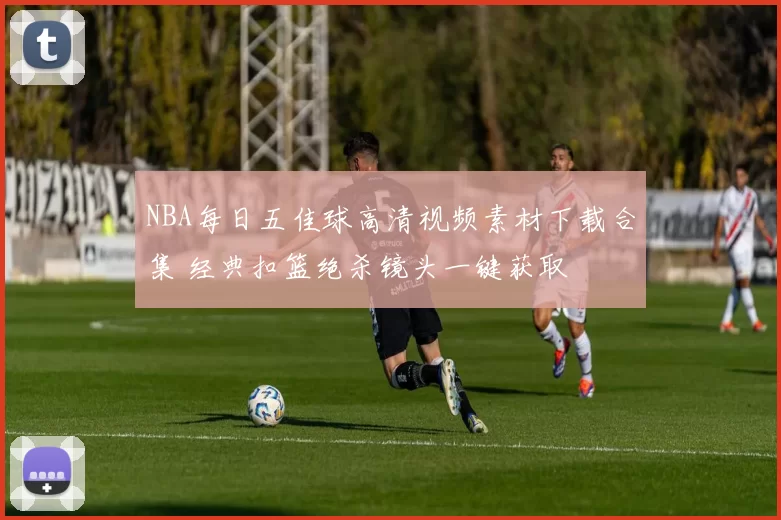 NBA每日五佳球高清视频素材下载合集 经典扣篮绝杀镜头一键获取