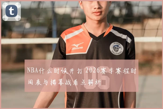 NBA什么时候开打 2026赛季赛程时间表与揭幕战看点解析