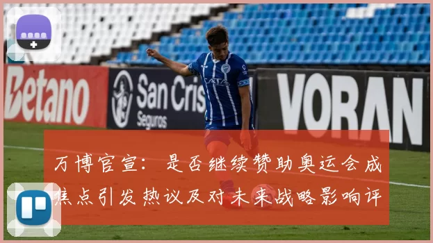 万博官宣：是否继续赞助奥运会成焦点引发热议及对未来战略影响评