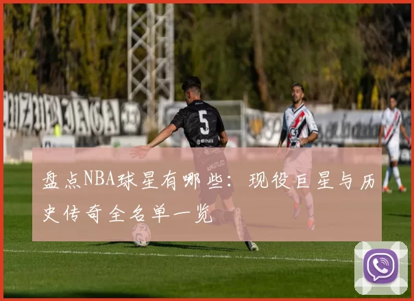 盘点NBA球星有哪些：现役巨星与历史传奇全名单一览