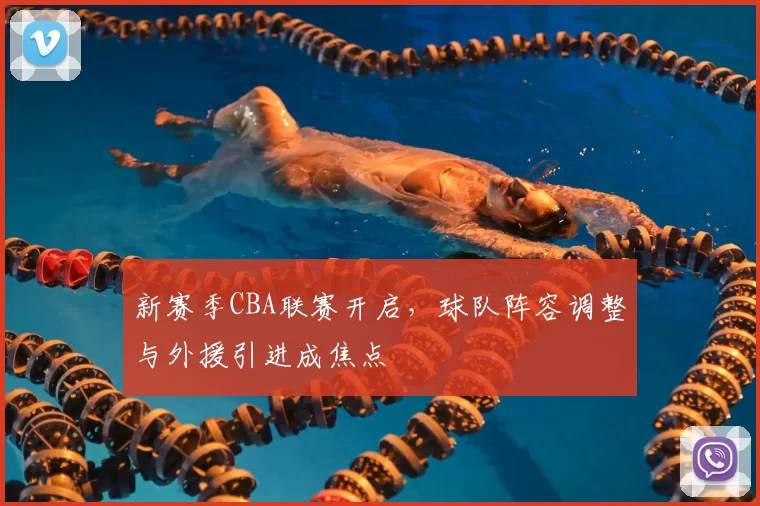 新赛季CBA联赛开启，球队阵容调整与外援引进成焦点