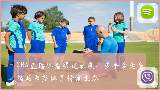 CBA直播观看渠道扩展,多平台竞争格局重塑体育转播生态
