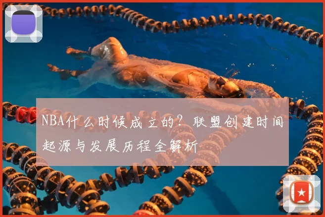NBA什么时候成立的？联盟创建时间起源与发展历程全解析