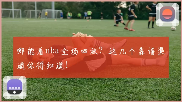 哪能看nba全场回放?这几个靠谱渠道你得知道!