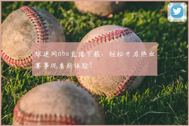 球迷网nba直播下载，轻松开启热血赛事观看新体验！