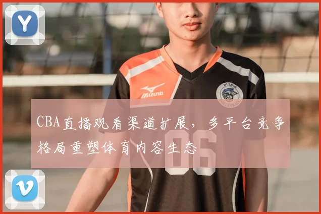 CBA直播观看渠道扩展,多平台竞争格局重塑体育内容生态