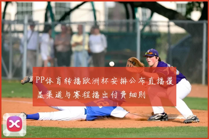 PP体育转播欧洲杯安排公布直播覆盖渠道与赛程播出付费细则