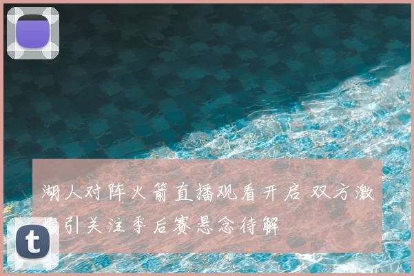 湖人对阵火箭直播观看开启 双方激战引关注季后赛悬念待解