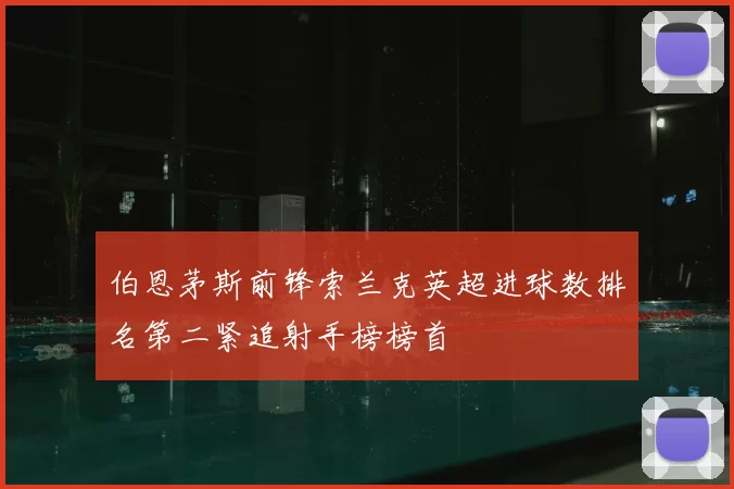 伯恩茅斯前锋索兰克英超进球数排名第二紧追射手榜榜首