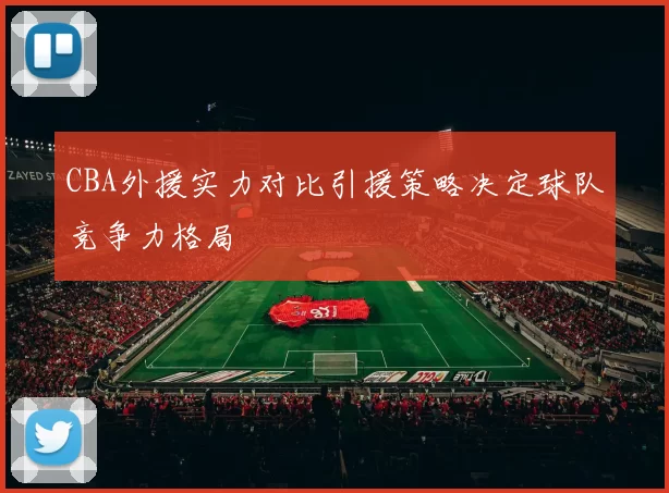 CBA外援实力对比引援策略决定球队竞争力格局