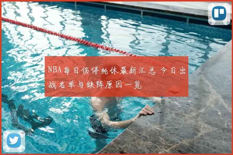 NBA每日伤停轮休最新汇总 今日出战名单与缺阵原因一览