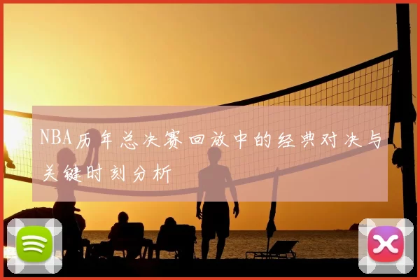 NBA历年总决赛回放中的经典对决与关键时刻分析