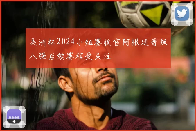 美洲杯2024小组赛收官阿根廷晋级八强后续赛程受关注