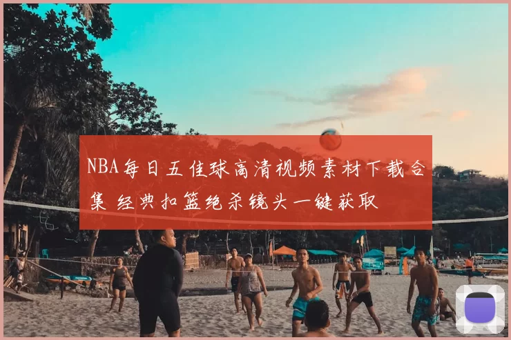 NBA每日五佳球高清视频素材下载合集 经典扣篮绝杀镜头一键获取
