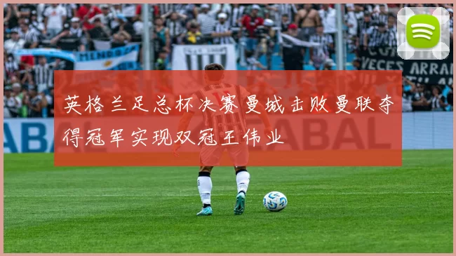英格兰足总杯决赛曼城击败曼联夺得冠军实现双冠王伟业