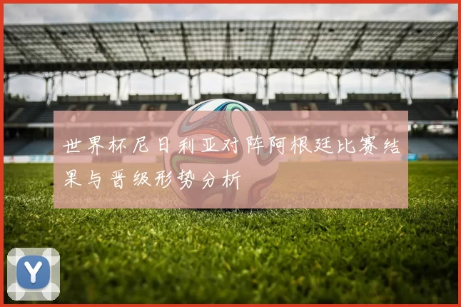 世界杯尼日利亚对阵阿根廷比赛结果与晋级形势分析