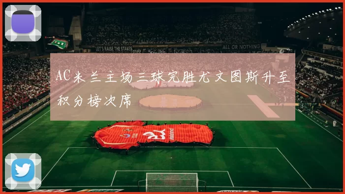 AC米兰主场三球完胜尤文图斯升至积分榜次席