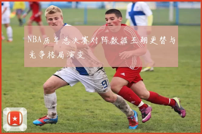 NBA历年总决赛对阵数据王朝更替与竞争格局演变
