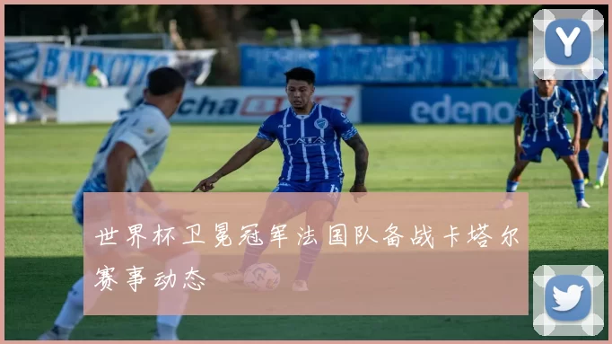 世界杯卫冕冠军法国队备战卡塔尔赛事动态