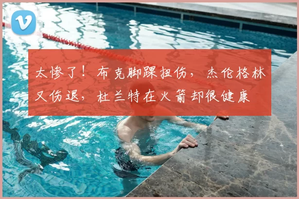 太惨了!布克脚踝扭伤,杰伦格林又伤退,杜兰特在火箭却很健康