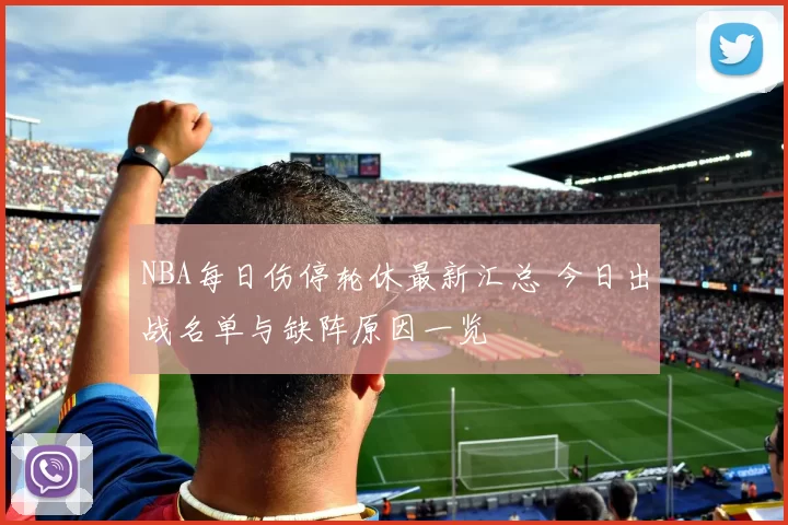 NBA每日伤停轮休最新汇总 今日出战名单与缺阵原因一览