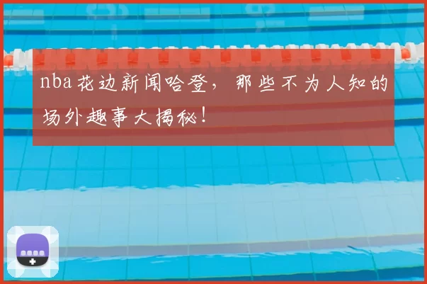 nba花边新闻哈登，那些不为人知的场外趣事大揭秘！
