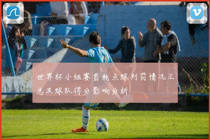 世界杯小组赛首轮点球判罚情况汇总及球队得分影响分析