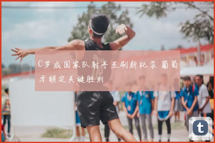 C罗成国家队射手王刷新纪录 葡萄牙锁定关键胜利