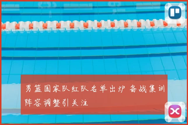 男篮国家队红队名单出炉 备战集训阵容调整引关注
